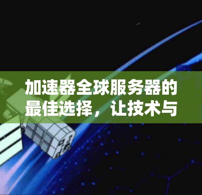 加速器全球服务器的最佳选择，让技术与用户体验完美融合