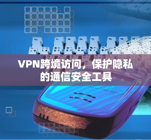 VPN跨境访问，保护隐私的通信安全工具