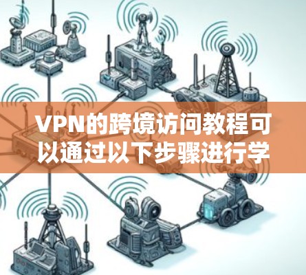 VPN的跨境访问教程可以通过以下步骤进行学习和实践