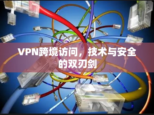 VPN跨境访问，技术与安全的双刃剑