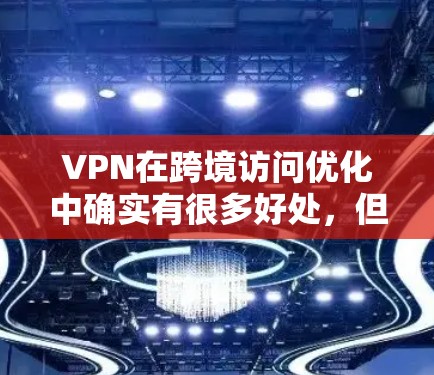 VPN在跨境访问优化中确实有很多好处，但使用时需要谨慎，以确保安全、经济和使用便利之间的平衡。以下是一些关键点