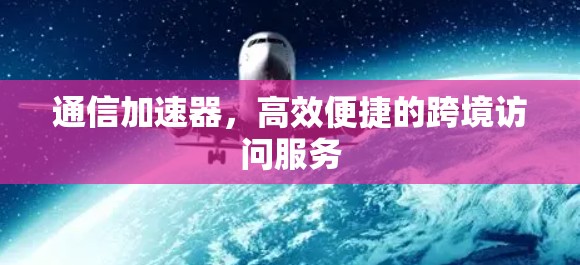 通信加速器，高效便捷的跨境访问服务