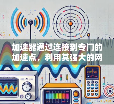 加速器通过连接到专门的加速点，利用其强大的网络加速能力来提升用户的网络连接速度，从而实现跨境访问。以下是详细的步骤和方法
