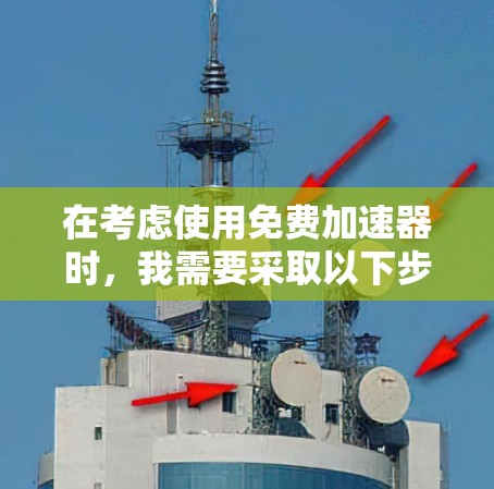 在考虑使用免费加速器时，我需要采取以下步骤来确保自己不被误导或采取不当的行为