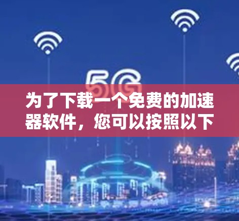为了下载一个免费的加速器软件，您可以按照以下步骤进行