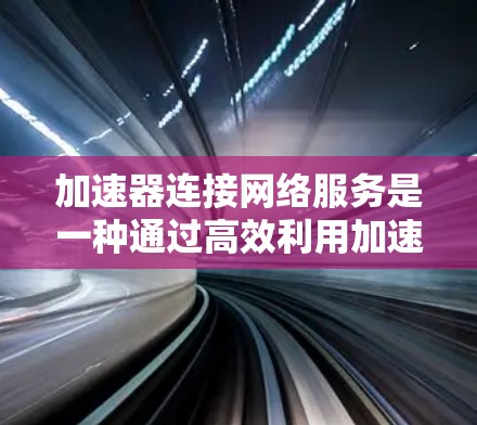 加速器连接网络服务是一种通过高效利用加速器设备来连接到互联网或服务器的网络服务，旨在提升数据传输速度。以下是对其详细的信息