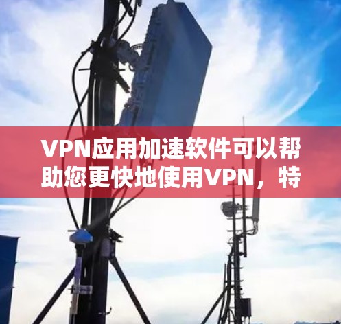 VPN应用加速软件可以帮助您更快地使用VPN，特别是在某些网络不稳定的环境中。以下是几种常用的VPN应用加速软件推荐
