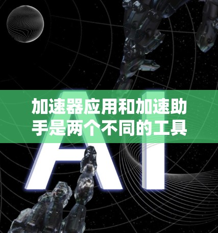 加速器应用和加速助手是两个不同的工具，它们在提升下载和加载速度方面各有特点