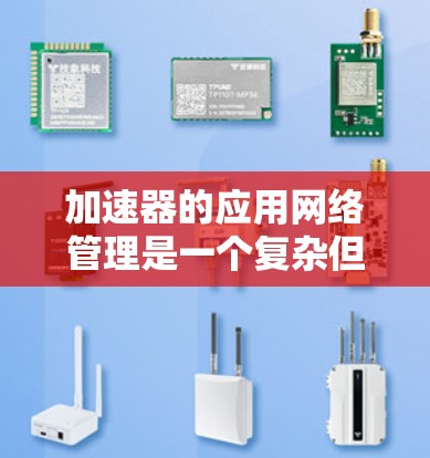 加速器的应用网络管理是一个复杂但重要的过程，旨在通过工具和监控手段确保应用能够高效访问网络资源。以下是一个结构化的总结，涵盖加速器管理的主要步骤和操作