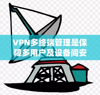 VPN多终端管理是保障多用户及设备间安全通信的关键系统部分，涉及多个核心功能和管理模块，以下是详细的解释