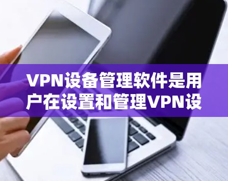 VPN设备管理软件是用户在设置和管理VPN设备时常用的工具，帮助用户更好地管理和管理他们的VPN设备。以下是关于这些软件的详细信息