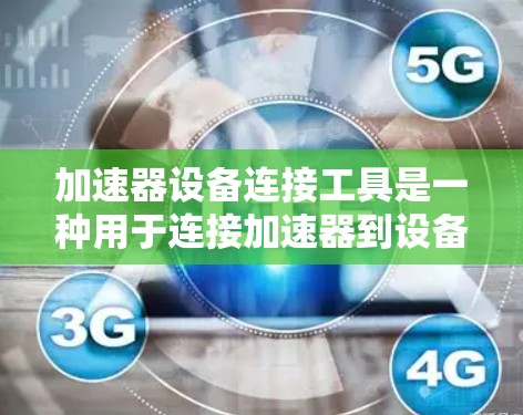 加速器设备连接工具是一种用于连接加速器到设备的工具，帮助用户正确管理加速器，确保设备正常运行。以下是使用加速器设备连接工具的步骤