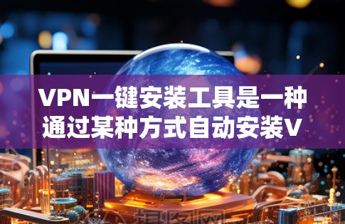 VPN一键安装工具是一种通过某种方式自动安装VPN服务的应用程序或工具，旨在简化用户VPN的安装过程。以下是对这一概念的详细分析和总结