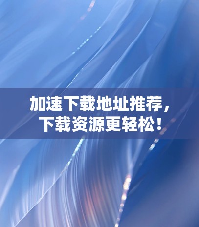 加速下载地址推荐，下载资源更轻松！