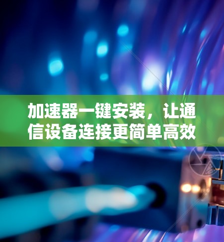 加速器一键安装，让通信设备连接更简单高效