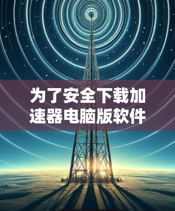 为了安全下载加速器电脑版软件，您可以按照以下步骤操作