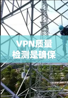 VPN质量检测是确保用户安全的重要步骤，通过多种技术手段进行检测，包括API API 检测、反爬虫工具使用和支付网络攻击监控。以下是对质量检测的详细总结