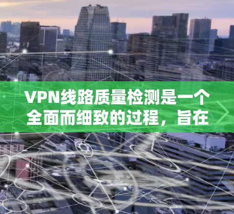 VPN线路质量检测是一个全面而细致的过程，旨在确保用户能够安全、高效地使用VPN服务。以下是对VPN线路质量检测的详细总结