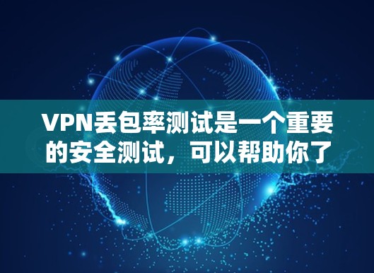 VPN丢包率测试是一个重要的安全测试，可以帮助你了解VPN连接的安全性。以下是关于VPN丢包率测试的一些步骤和建议