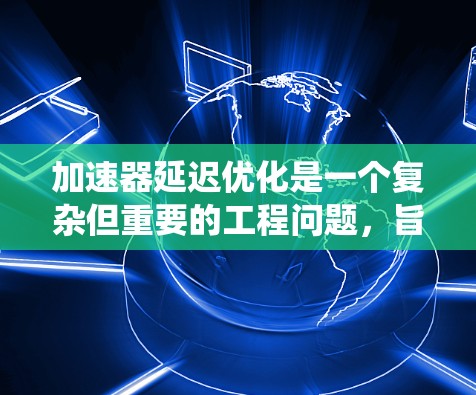 加速器延迟优化是一个复杂但重要的工程问题，旨在通过调整加速器的输入信号，以最小化延迟时间并优化系统的性能。以下是对加速器延迟优化方案的详细说明