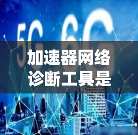加速器网络诊断工具是一个专业的工具，帮助开发者诊断加速器中的性能问题。以下是对该工具的系统性总结