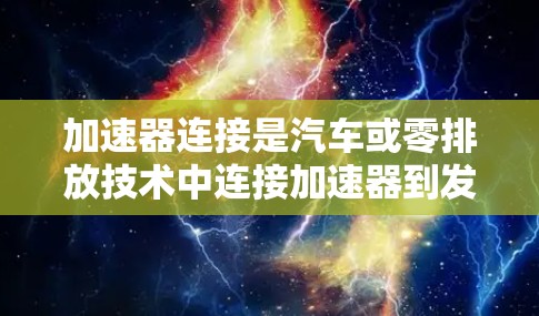 加速器连接是汽车或零排放技术中连接加速器到发动机的部件，通常通过线、机械或数字连接方式完成。以下是对加速器连接的分析和解决方案