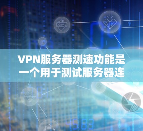 VPN服务器测速功能是一个用于测试服务器连接速度的工具，通常由VPN网站提供。以下是对该功能的详细分析
