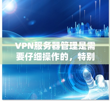 VPN服务器管理是需要仔细操作的，特别是对于普通用户或有风险的用户来说，确保安全性和合规性是必要的。以下是一些基本的步骤和建议，帮助您更好地管理海外服务器