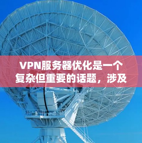 VPN服务器优化是一个复杂但重要的话题，涉及多个方面和技术细节。以下是对VPN服务器优化的系统化总结