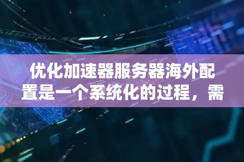 优化加速器服务器海外配置是一个系统化的过程，需要一步步进行。以下是一个清晰的步骤指南