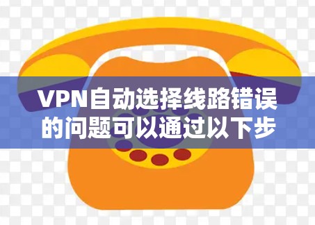 VPN自动选择线路错误的问题可以通过以下步骤进行优化和解决