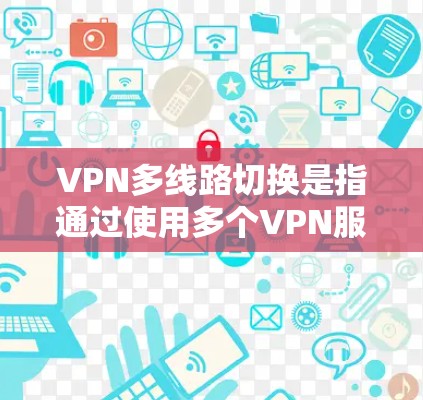 VPN多线路切换是指通过使用多个VPN服务并同时在多个设备上登录多个账户，以实现更全面的网络安全保护。以下是详细步骤