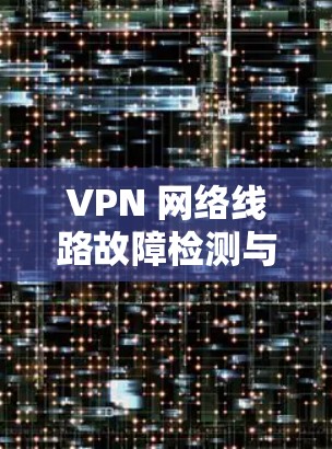 VPN 网络线路故障检测与预防措施