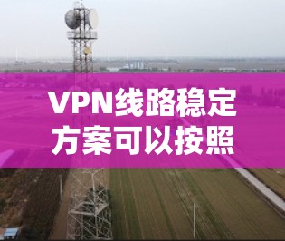 VPN线路稳定方案可以按照以下步骤进行