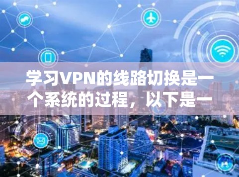 学习VPN的线路切换是一个系统的过程，以下是一个有条理的指南，帮助你逐步掌握这一技能