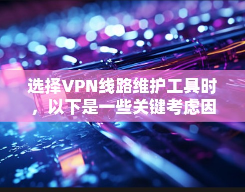选择VPN线路维护工具时，以下是一些关键考虑因素及其推荐选择