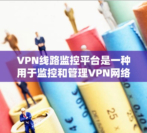 VPN线路监控平台是一种用于监控和管理VPN网络设备的技术工具，旨在保护用户和目标服务器的安全。以下是该领域的一些关键点
