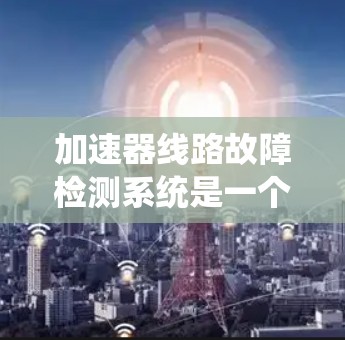 加速器线路故障检测系统是一个复杂的设备或软件系统，用于检测和诊断加速器线路上的部件故障。以下是对该系统的详细分析和总结