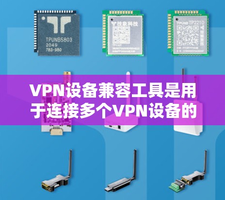 VPN设备兼容工具是用于连接多个VPN设备的工具，包括插件、软件和手机应用程序。以下是这些工具的详细介绍