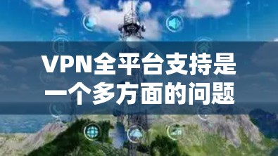 VPN全平台支持是一个多方面的问题，涉及技术、安全性、设备兼容性和用户反馈等多个方面。以下是对VPN全平台支持的详细分析