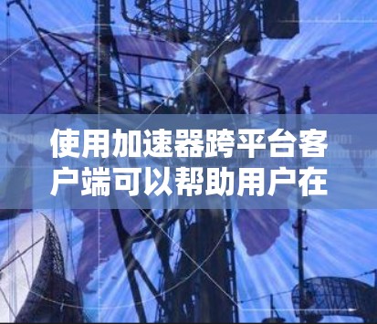 使用加速器跨平台客户端可以帮助用户在不同平台之间轻松切换，提高用户体验。以下是一个分步的指南，帮助你更好地理解和操作跨平台客户端
