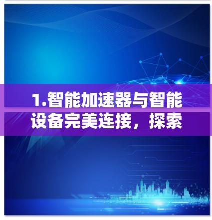 1.智能加速器与智能设备完美连接，探索连接效率提升的新可能