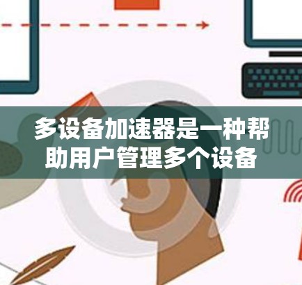 多设备加速器是一种帮助用户管理多个设备连接和同步的工具，通常支持多台设备的连接和管理。以下是使用多设备加速器进行多设备管理的详细步骤