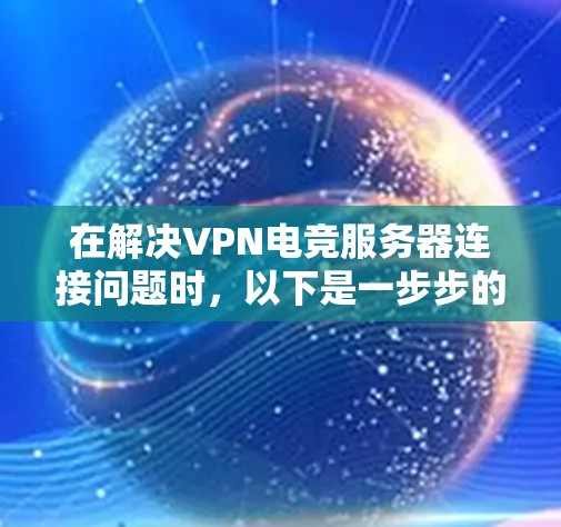 在解决VPN电竞服务器连接问题时，以下是一步步的解决方案