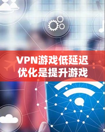 VPN游戏低延迟优化是提升游戏体验的重要技术，通过减少延迟和优化网络连接，让游戏更流畅。以下是详细的步骤和方法