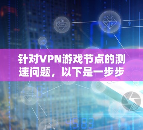 针对VPN游戏节点的测速问题，以下是一步步的解答