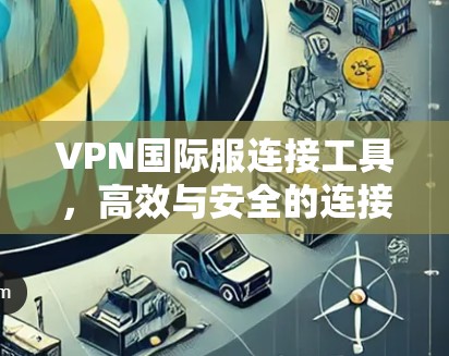 VPN国际服连接工具，高效与安全的连接之道