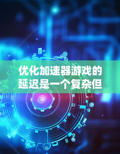 优化加速器游戏的延迟是一个复杂但重要的步骤，有助于提升游戏流畅度。以下是一个系统性的指南，帮助您有效地进行延迟优化