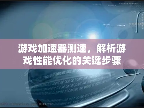 游戏加速器测速，解析游戏性能优化的关键步骤