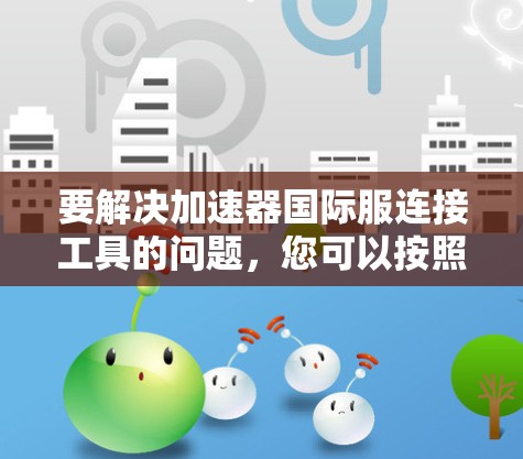 要解决加速器国际服连接工具的问题，您可以按照以下步骤操作